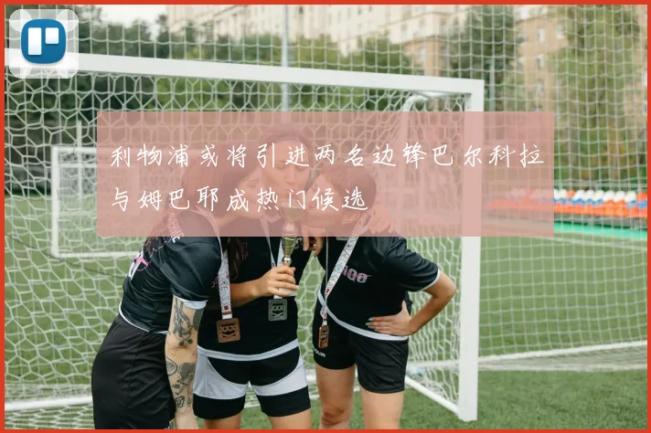 利物浦或将引进两名边锋巴尔科拉与姆巴耶成热门候选