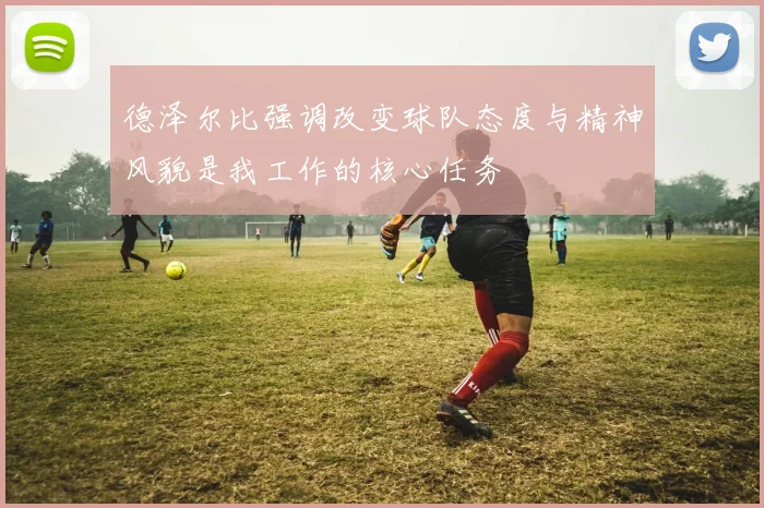 德泽尔比强调改变球队态度与精神风貌是我工作的核心任务
