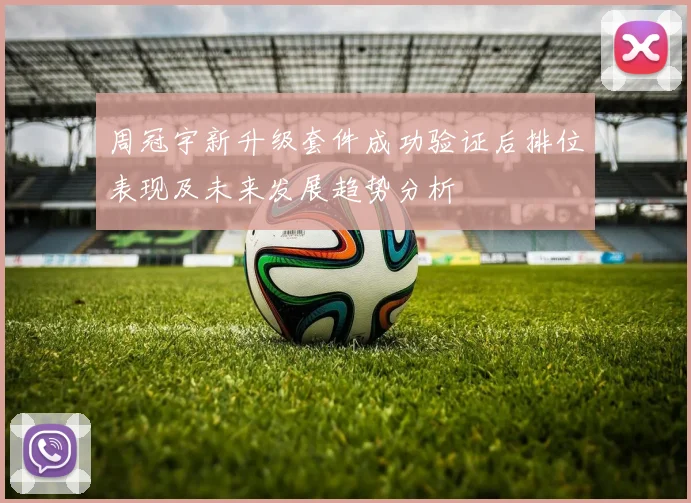 周冠宇新升级套件成功验证后排位表现及未来发展趋势分析