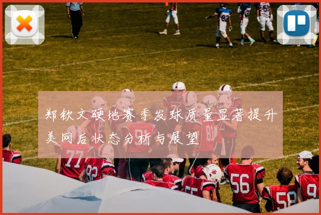 郑钦文硬地赛季发球质量显著提升美网后状态分析与展望