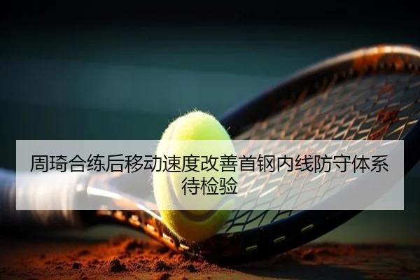 周琦合练后移动速度改善首钢内线防守体系待检验