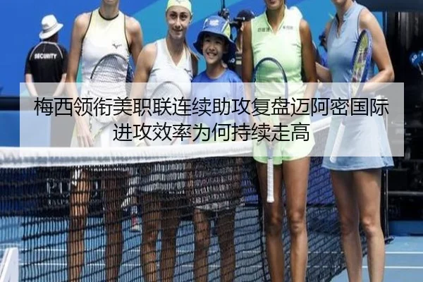 梅西领衔美职联连续助攻复盘迈阿密国际进攻效率为何持续走高