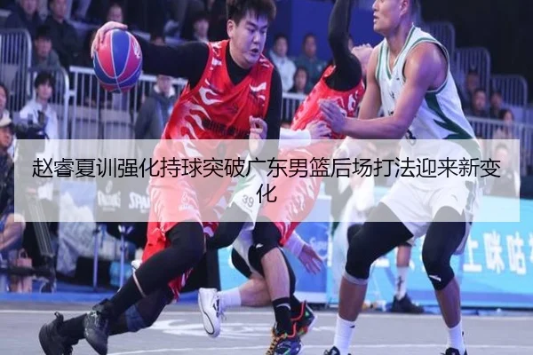 赵睿夏训强化持球突破广东男篮后场打法迎来新变化