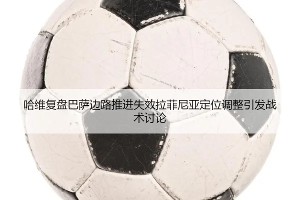哈维复盘巴萨边路推进失效拉菲尼亚定位调整引发战术讨论
