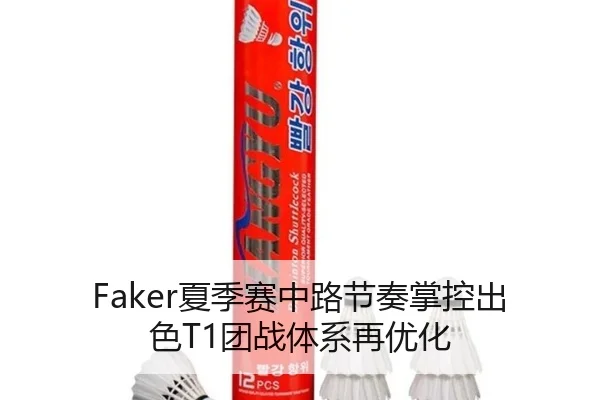 Faker夏季赛中路节奏掌控出色T1团战体系再优化